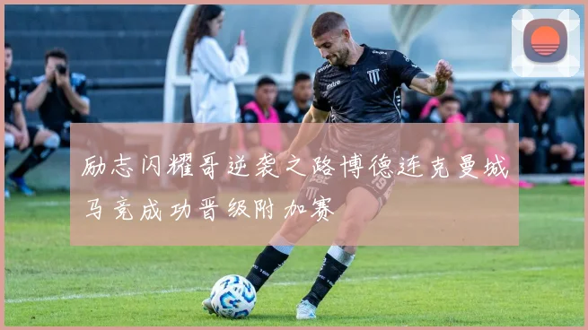 励志闪耀哥逆袭之路博德连克曼城马竞成功晋级附加赛
