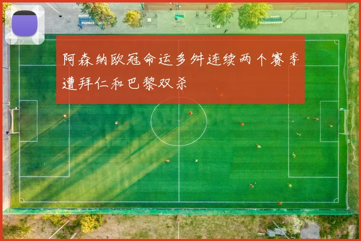 阿森纳欧冠命运多舛连续两个赛季遭拜仁和巴黎双杀