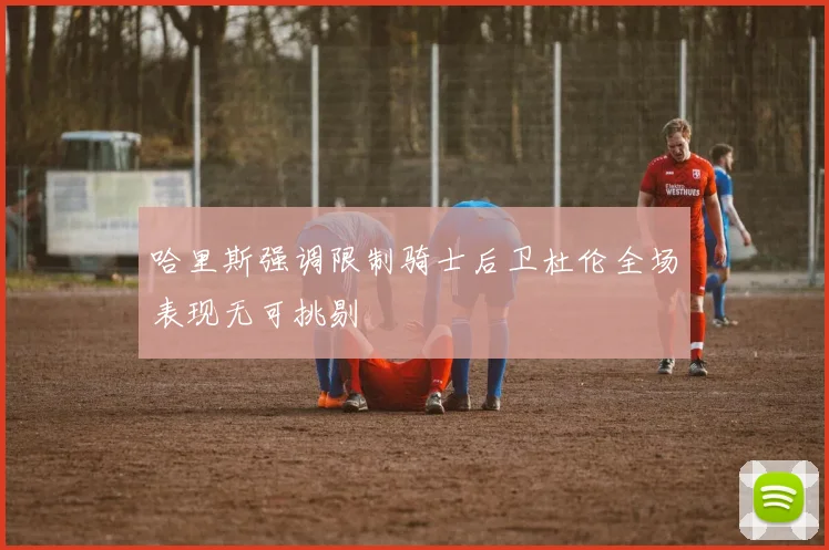 哈里斯强调限制骑士后卫杜伦全场表现无可挑剔