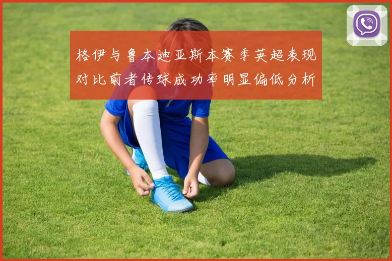 格伊与鲁本迪亚斯本赛季英超表现对比前者传球成功率明显偏低分析