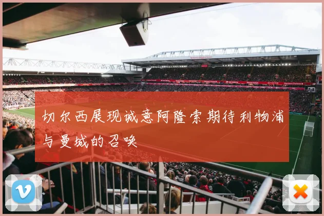 切尔西展现诚意阿隆索期待利物浦与曼城的召唤