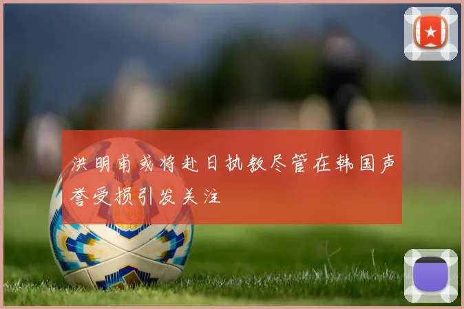 洪明甫或将赴日执教尽管在韩国声誉受损引发关注