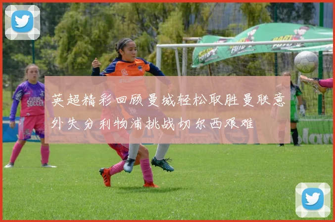 英超精彩回顾曼城轻松取胜曼联意外失分利物浦挑战切尔西艰难