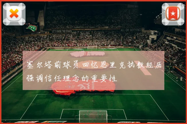 塞尔塔前球员回忆恩里克执教经历强调信任理念的重要性