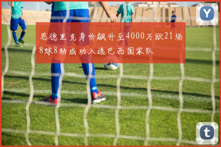恩德里克身价飙升至4000万欧21场8球8助成功入选巴西国家队