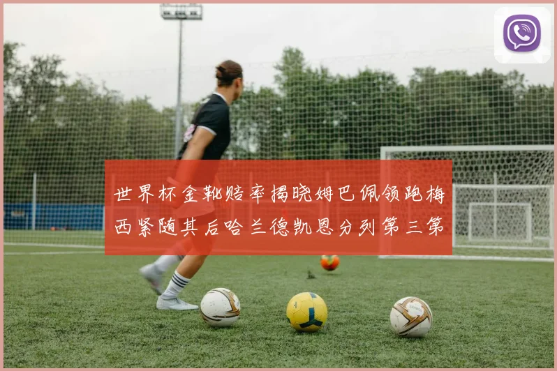 世界杯金靴赔率揭晓姆巴佩领跑梅西紧随其后哈兰德凯恩分列第三第四