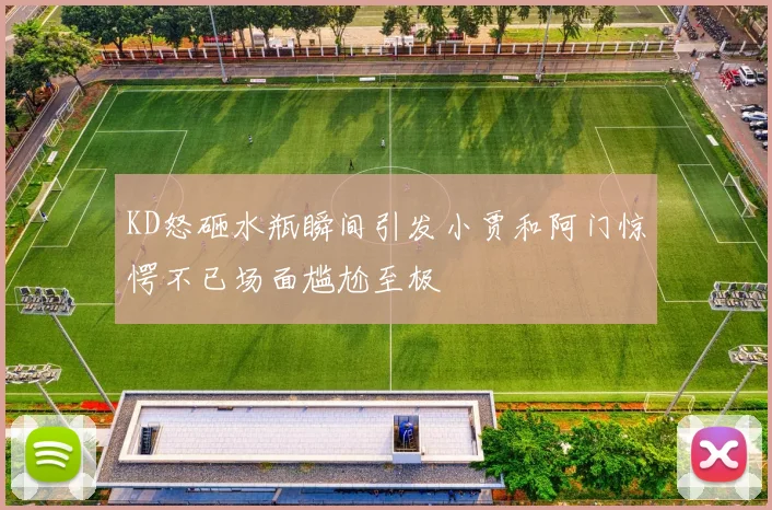 KD怒砸水瓶瞬间引发小贾和阿门惊愕不已场面尴尬至极