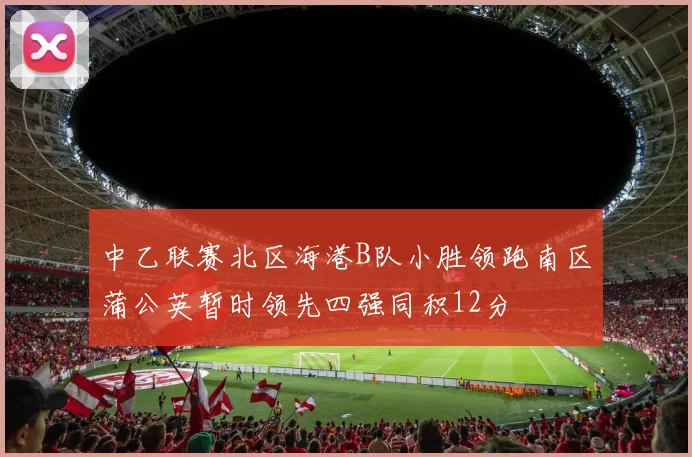 中乙联赛北区海港B队小胜领跑南区蒲公英暂时领先四强同积12分