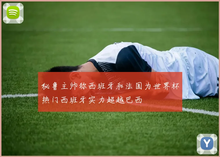 秘鲁主帅称西班牙和法国为世界杯热门西班牙实力超越巴西
