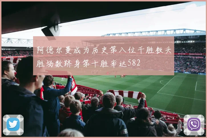 阿德尔曼成为历史第八位千胜教头胜场数跻身第十胜率达582