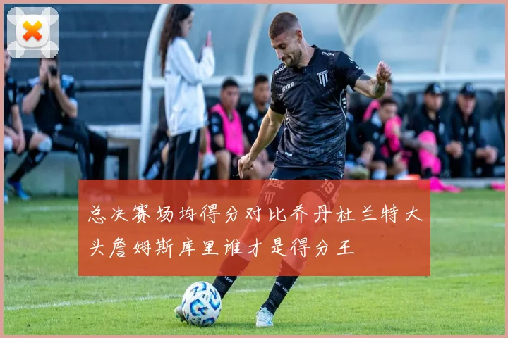 总决赛场均得分对比乔丹杜兰特大头詹姆斯库里谁才是得分王