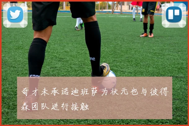 奇才未承诺迪班萨为状元也与彼得森团队进行接触