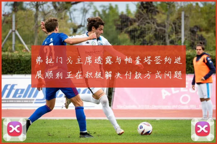 弗拉门戈主席透露与帕奎塔签约进展顺利正在积极解决付款方式问题
