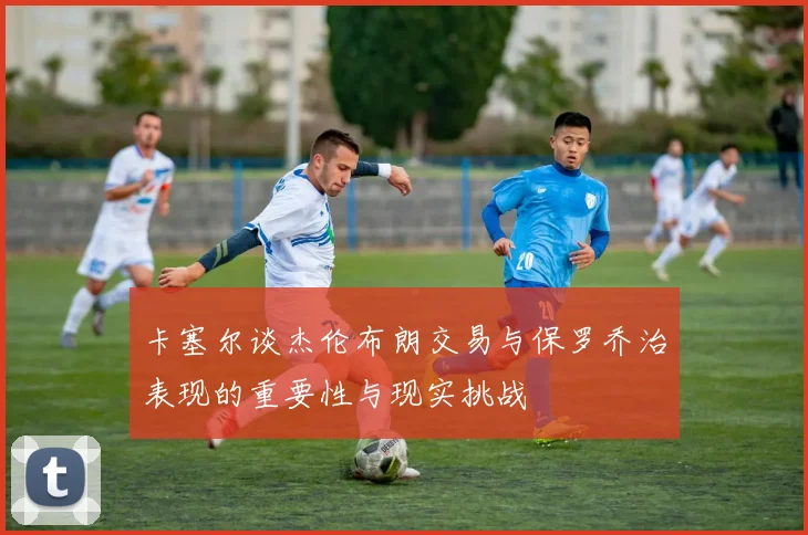 卡塞尔谈杰伦布朗交易与保罗乔治表现的重要性与现实挑战