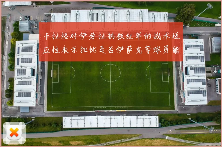 卡拉格对伊劳拉执教红军的战术适应性表示担忧是否伊萨克等球员能融入