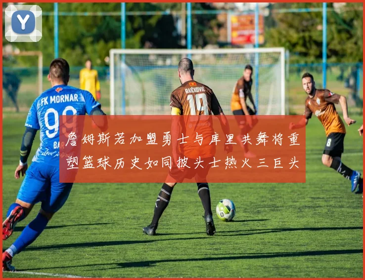 詹姆斯若加盟勇士与库里共舞将重塑篮球历史如同披头士热火三巨头再现