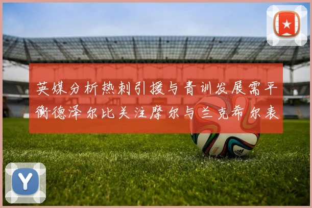 英媒分析热刺引援与青训发展需平衡德泽尔比关注摩尔与兰克希尔表现