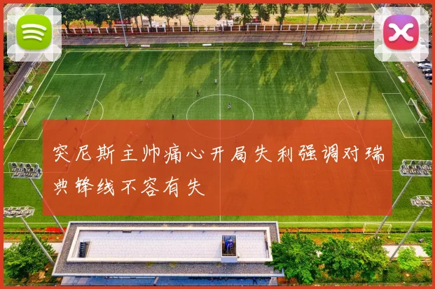 突尼斯主帅痛心开局失利强调对瑞典锋线不容有失