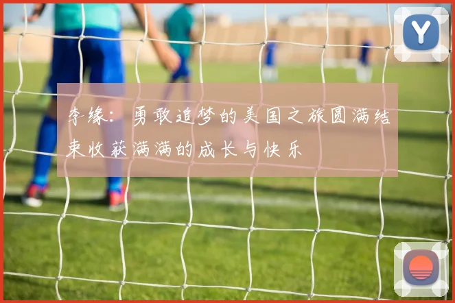 李缘：勇敢追梦的美国之旅圆满结束收获满满的成长与快乐